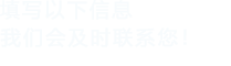 填寫(xiě)以下信息，我們會(huì)在第一時(shí)間聯(lián)系您！